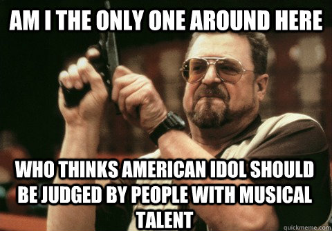 am i the only one around here who thinks american idol shoul - Am I the only one