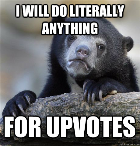 i will do literally anything for upvotes - Confession Bear