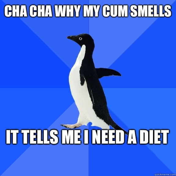 Cha cha why my cum smells It tells me I need a diet - Socially Awkward Penguin
