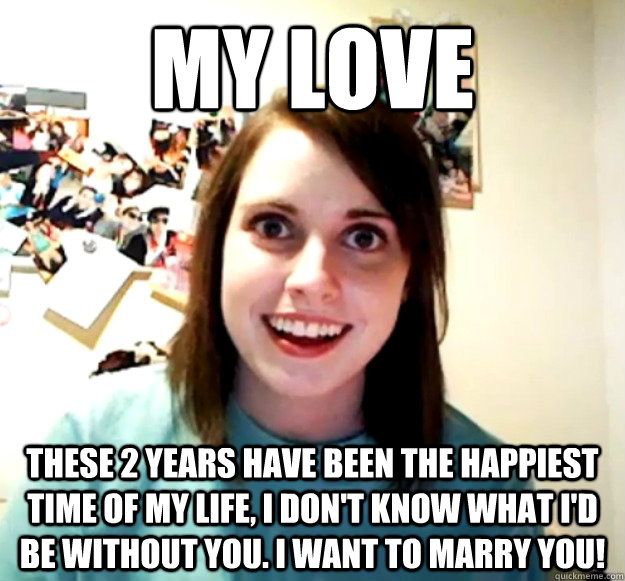 my love these 2 years have been the happiest time of my life - Overly Attached Girlfriend