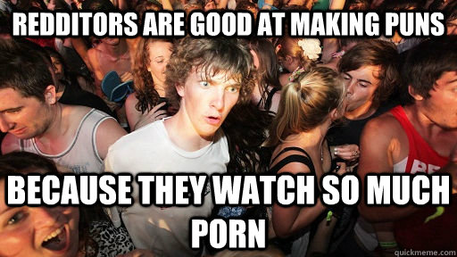 redditors are good at making puns because they watch so much - Sudden Clarity Clarence