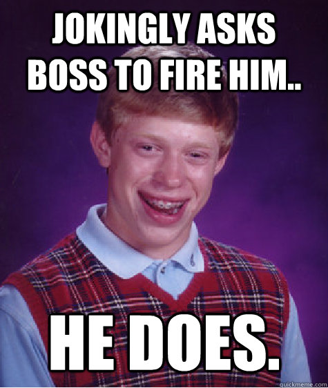 jokingly asks boss to fire him he does - Bad Luck Brian