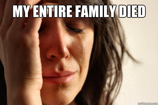 my entire family died - First World Problems