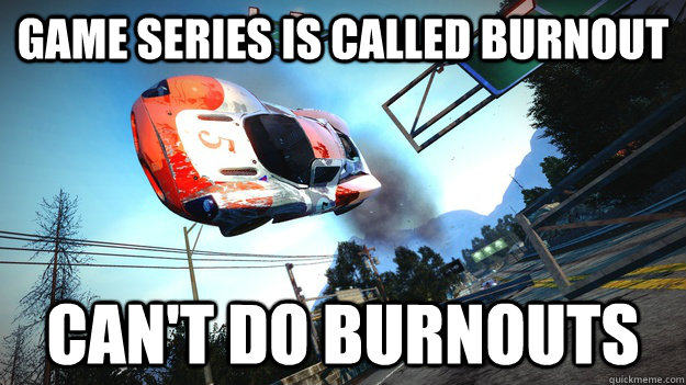 game series is called burnout cant do burnouts - Scumbag Burnout