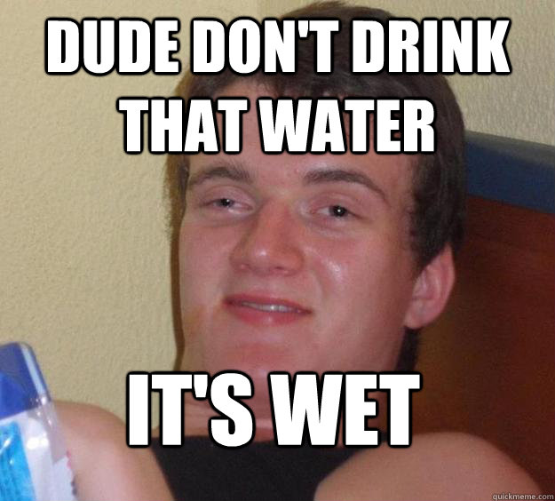 dude dont drink that water its wet - 10 Guy
