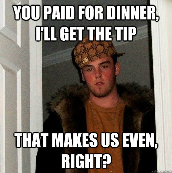 you paid for dinner ill get the tip that makes us even ri - Scumbag Steve