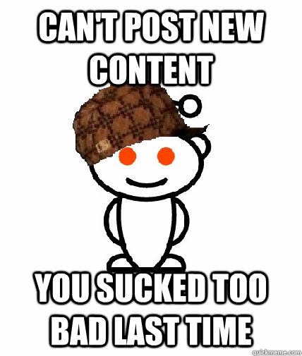 cant post new content you sucked too bad last time - Scumbag Reddit