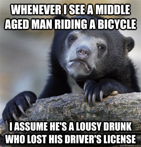 whenever i see a middle aged man riding a bicycle i assume h - Confession Bear