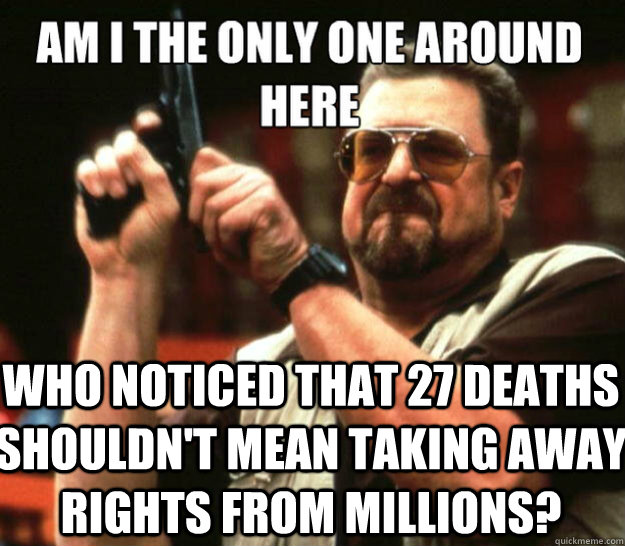 am i the only one around here who noticed that 27 deaths sho - angry Walter