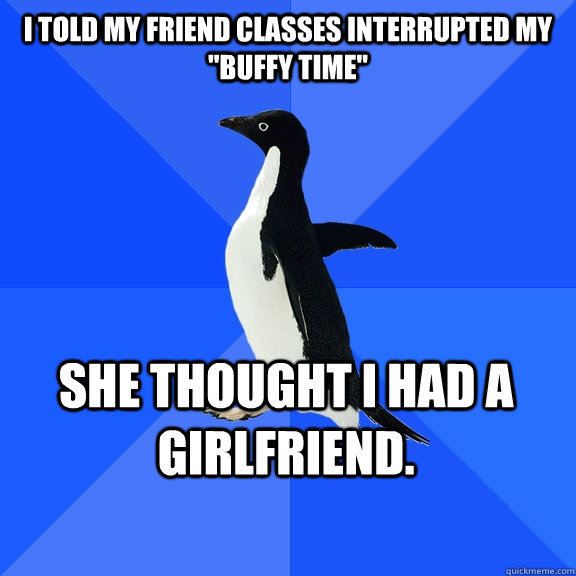 i told my friend classes interrupted my buffy time she tho - Socially Awkward Penguin