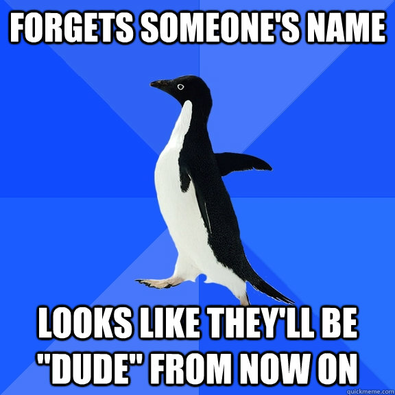 forgets someones name looks like theyll be dude from now - Socially Awkward Penguin