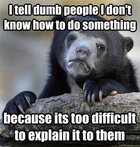 i tell dumb people i dont know how to do something because - Confession Bear