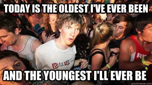 today is the oldest ive ever been and the youngest ill eve - Sudden Clarity Clarence