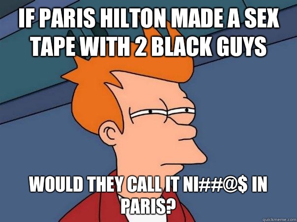 If Paris Hilton made a sex tape with 2 black guys Would they - Futurama Fry