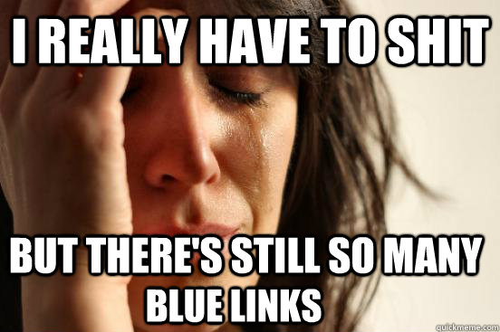 i really have to shit but theres still so many blue links - First World Problems