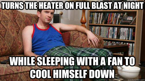 turns the heater on full blast at night while sleeping with - Scumbag Roommate