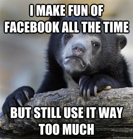 i make fun of facebook all the time but still use it way too - Confession Bear