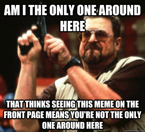 am i the only one around here that thinks seeing this meme o - Am I The Only One Around Here