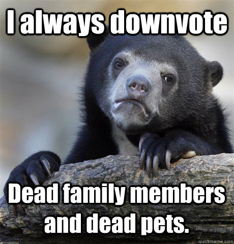 i always downvote dead family members and dead pets - Confession Bear