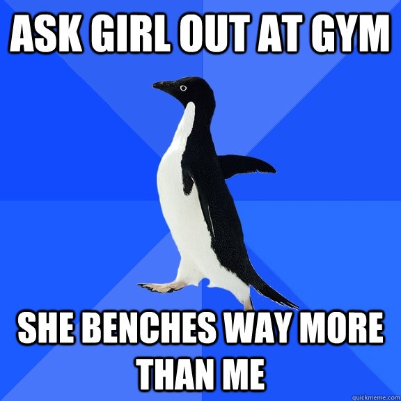 ask girl out at gym she benches way more than me - Socially Awkward Penguin