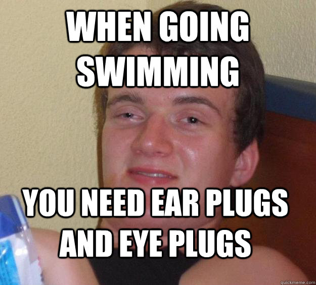 when going swimming you need ear plugs and eye plugs - 10 Guy