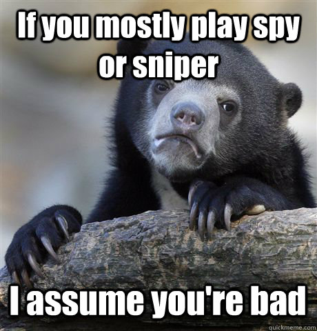 if you mostly play spy or sniper i assume youre bad - Confession Bear
