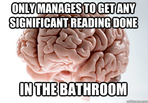 only manages to get any significant reading done in the bath - Scumbag Brain