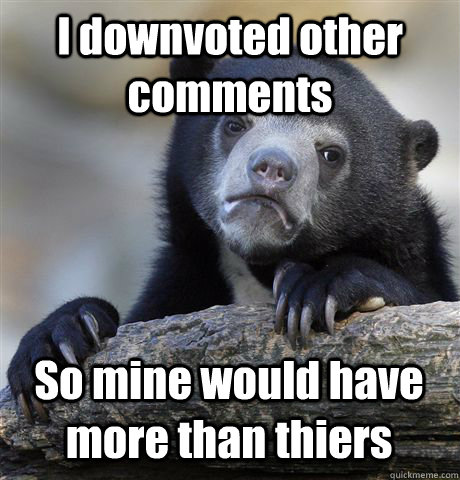 i downvoted other comments so mine would have more than thie - Confession Bear
