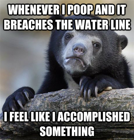whenever i poop and it breaches the water line i feel like i - Confession Bear