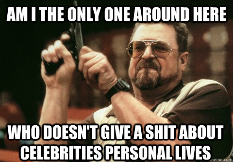 am i the only one around here who doesnt give a shit about - Am I the only one