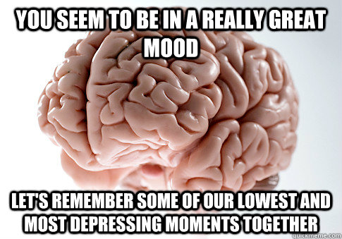 you seem to be in a really great mood lets remember some of - Scumbag Brain