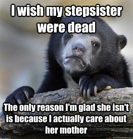 i wish my stepsister were dead the only reason im glad she - Confession Bear