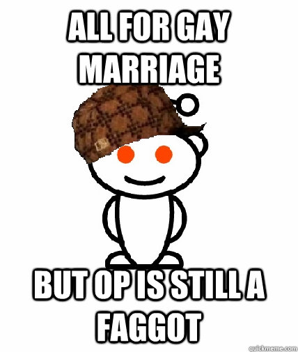all for gay marriage but op is still a faggot - Scumbag Redditor