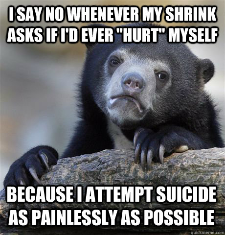 i say no whenever my shrink asks if id ever hurt myself b - Confession Bear