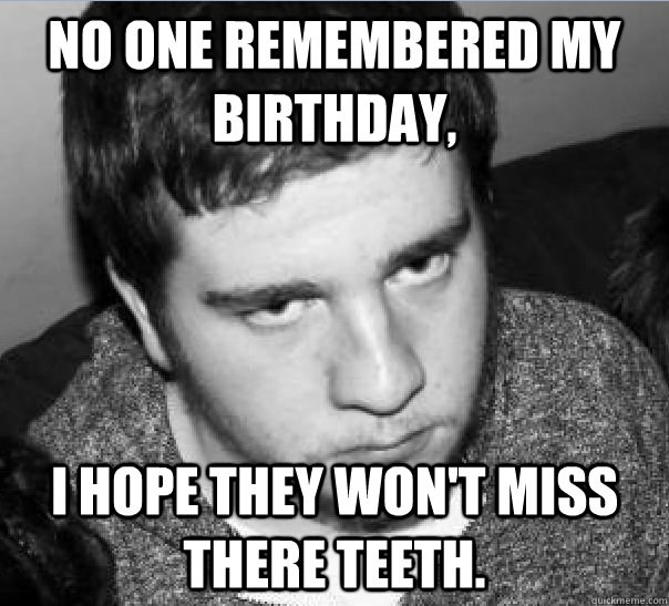 no one remembered my birthday i hope they wont miss there -