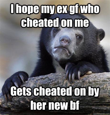 i hope my ex gf who cheated on me gets cheated on by her new - Confession Bear