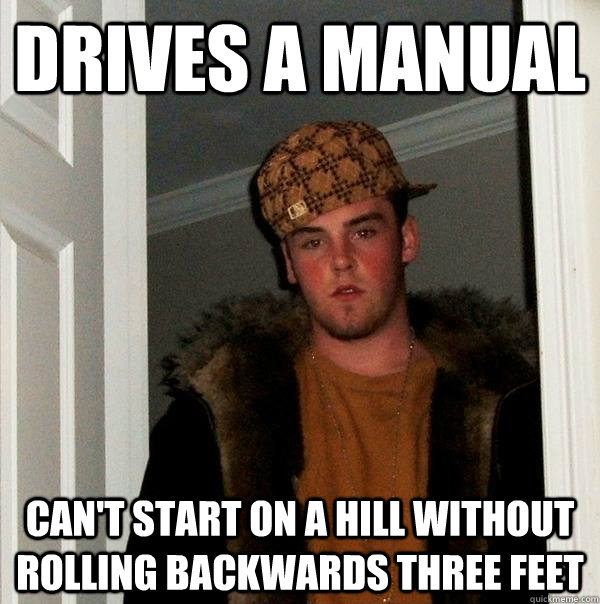 drives a manual cant start on a hill without rolling backwa - Scumbag Steve