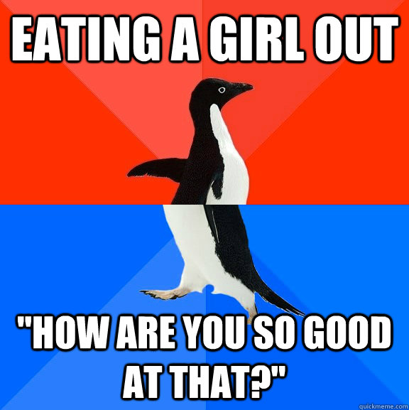 eating a girl out how are you so good at that - Socially Awesome Awkward Penguin