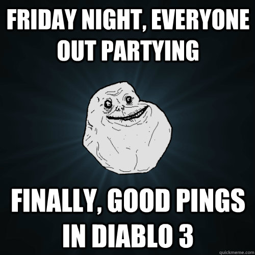 friday night everyone out partying finally good pings in d - Forever Alone