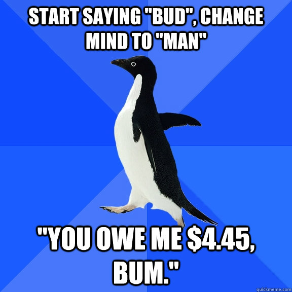 start saying bud change mind to man you owe me 445 - Socially Awkward Penguin