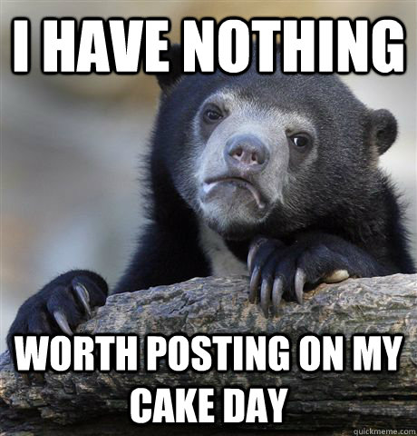 i have nothing worth posting on my cake day - Confession Bear