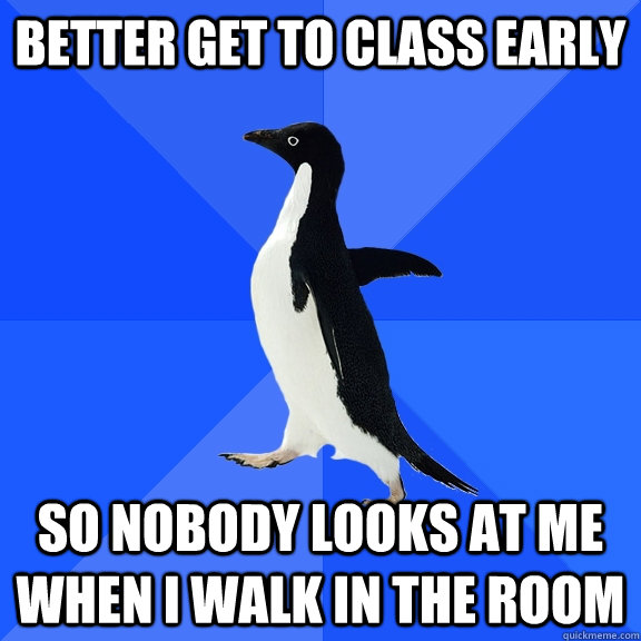 better get to class early so nobody looks at me when i walk - Socially Awkward Penguin