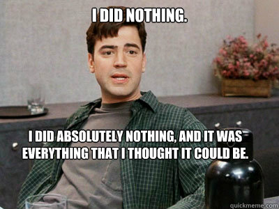 i did nothing i did absolutely nothing and it was everyth - Office Space Peter