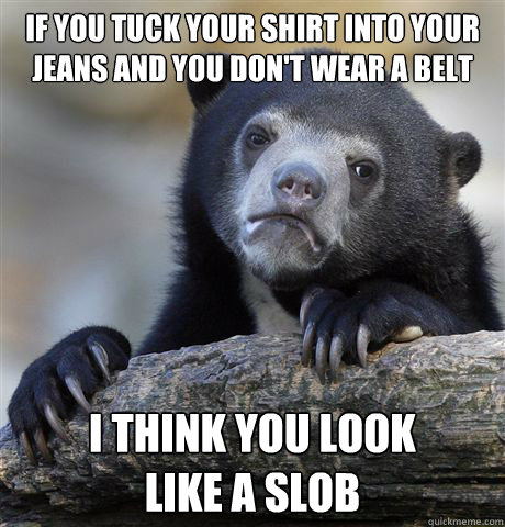 if you tuck your shirt into your jeans and you dont wear a - Confession Bear