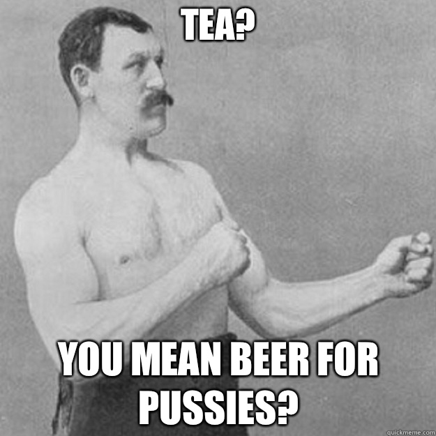 Tea You mean beer for pussies - overly manly man
