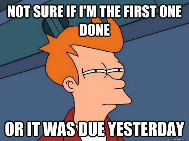 not sure if im the first one done or it was due yesterday - Futurama Fry