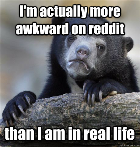 im actually more awkward on reddit than i am in real life - Confession Bear
