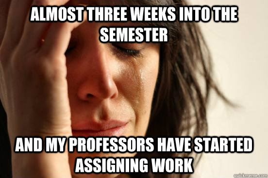 almost three weeks into the semester and my professors have - First World Problems
