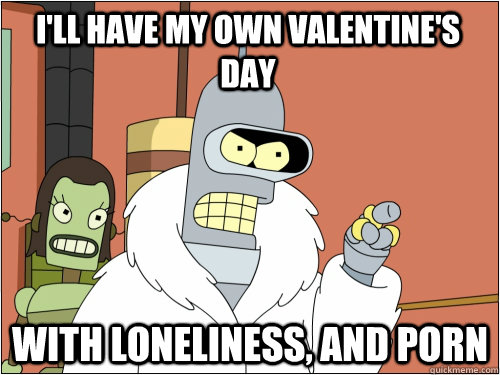 ill have my own valentines day with loneliness and porn - Blackjack Bender