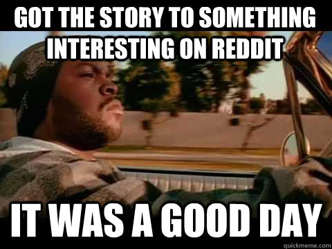 got the story to something interesting on reddit it was a go - It Was A Good Day